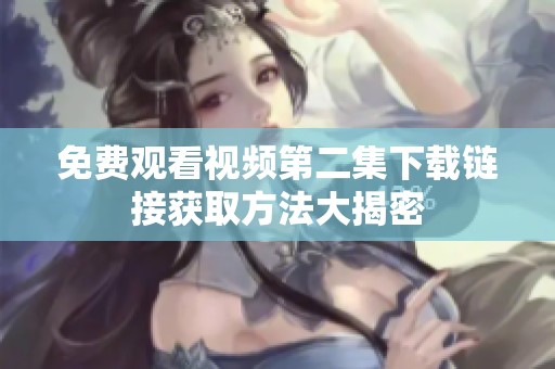 免费观看视频第二集下载链接获取方法大揭密