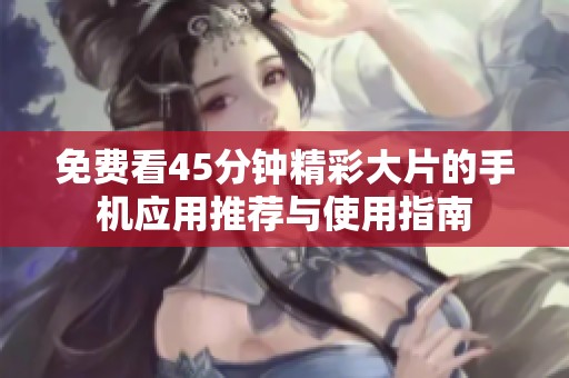 免费看45分钟精彩大片的手机应用推荐与使用指南