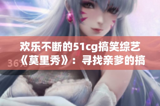 欢乐不断的51cg搞笑综艺《莫里秀》：寻找亲爹的搞笑旅程