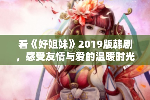 看《好姐妹》2019版韩剧，感受友情与爱的温暖时光