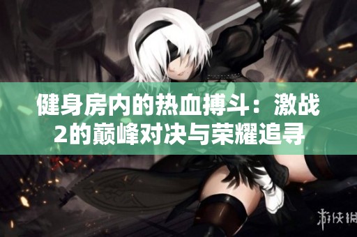 健身房内的热血搏斗：激战2的巅峰对决与荣耀追寻