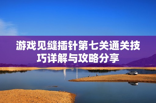 游戏见缝插针第七关通关技巧详解与攻略分享