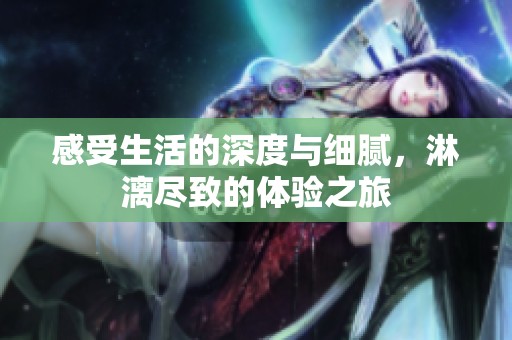 感受生活的深度与细腻，淋漓尽致的体验之旅