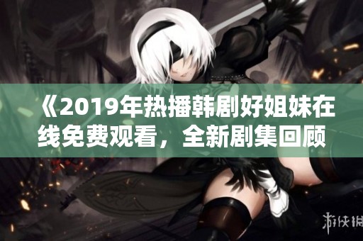 《2019年热播韩剧好姐妹在线免费观看，全新剧集回顾》