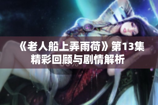 《老人船上弄雨荷》第13集精彩回顾与剧情解析 