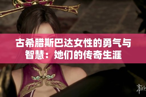 古希腊斯巴达女性的勇气与智慧：她们的传奇生涯