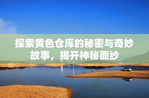 探索黄色仓库的秘密与奇妙故事，揭开神秘面纱