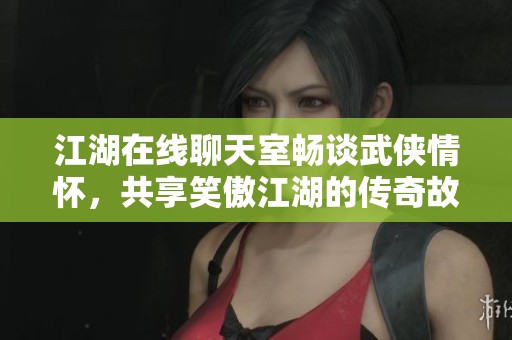 江湖在线聊天室畅谈武侠情怀，共享笑傲江湖的传奇故事