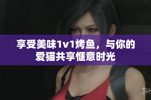 享受美味1v1烤鱼，与你的爱猫共享惬意时光