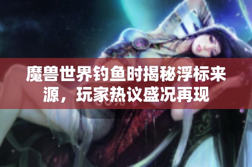 魔兽世界钓鱼时揭秘浮标来源，玩家热议盛况再现