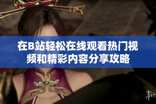 在B站轻松在线观看热门视频和精彩内容分享攻略