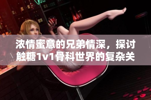 浓情蜜意的兄弟情深，探讨触糖1v1骨科世界的复杂关系