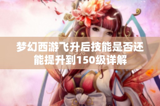 梦幻西游飞升后技能是否还能提升到150级详解