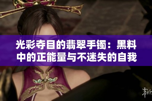 光彩夺目的翡翠手镯：黑料中的正能量与不迷失的自我