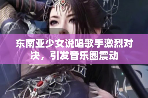 东南亚少女说唱歌手激烈对决，引发音乐圈震动
