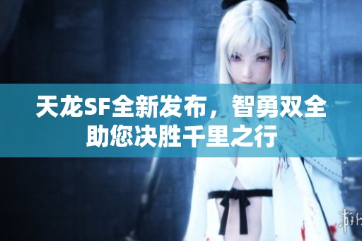 天龙SF全新发布，智勇双全助您决胜千里之行