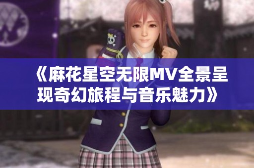 《麻花星空无限MV全景呈现奇幻旅程与音乐魅力》