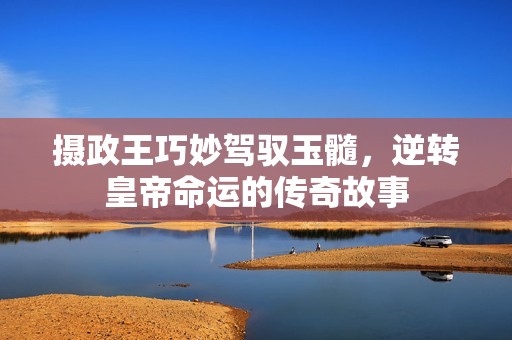 摄政王巧妙驾驭玉髓，逆转皇帝命运的传奇故事