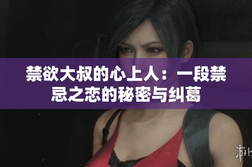 禁欲大叔的心上人：一段禁忌之恋的秘密与纠葛