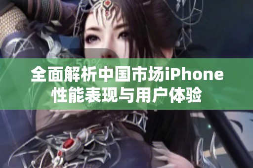 全面解析中国市场iPhone性能表现与用户体验