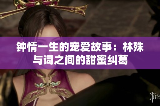 钟情一生的宠爱故事：林殊与词之间的甜蜜纠葛