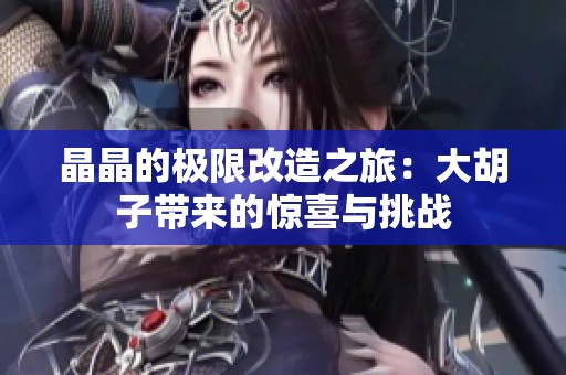晶晶的极限改造之旅：大胡子带来的惊喜与挑战