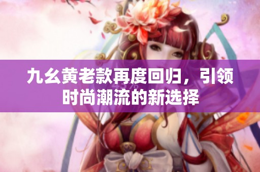 九幺黄老款再度回归，引领时尚潮流的新选择