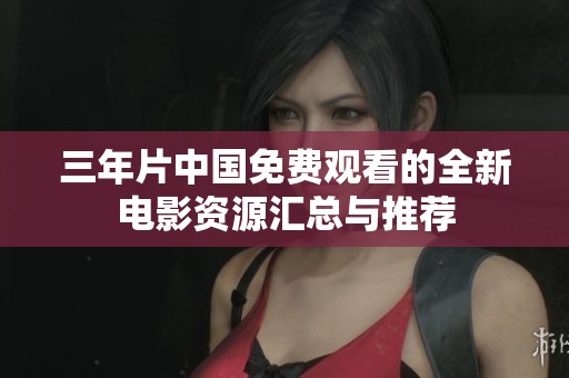三年片中国免费观看的全新电影资源汇总与推荐