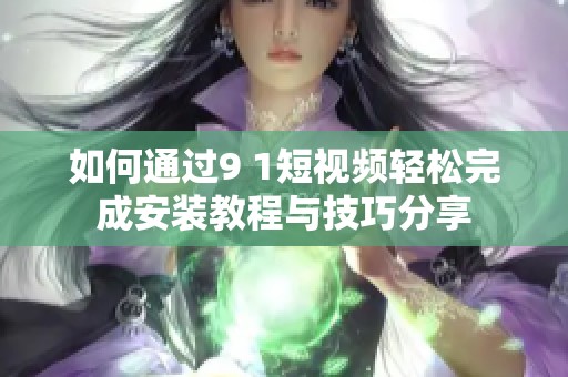 如何通过9 1短视频轻松完成安装教程与技巧分享
