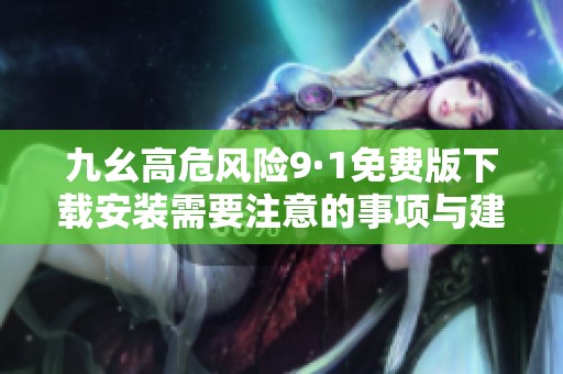 九幺高危风险9·1免费版下载安装需要注意的事项与建议