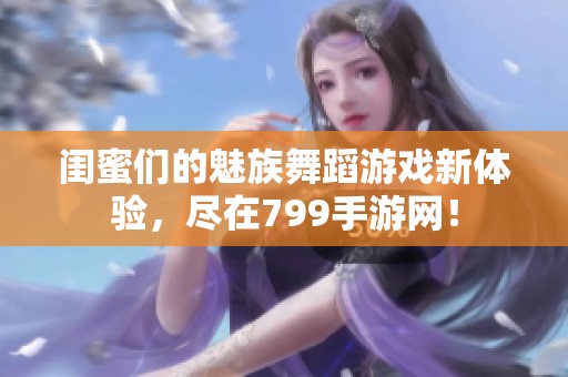 闺蜜们的魅族舞蹈游戏新体验，尽在799手游网！