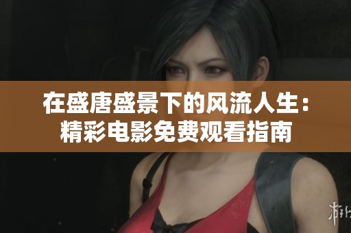 在盛唐盛景下的风流人生：精彩电影免费观看指南