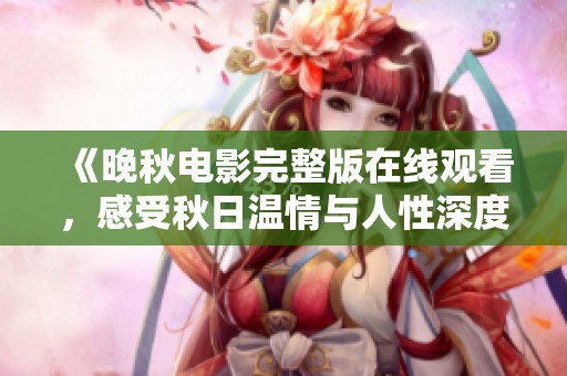 《晚秋电影完整版在线观看，感受秋日温情与人性深度》