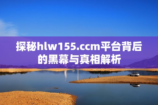 探秘hlw155.ccm平台背后的黑幕与真相解析