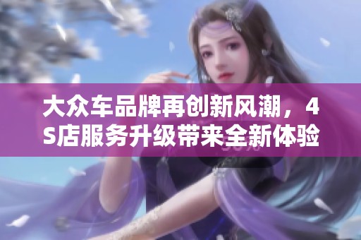 大众车品牌再创新风潮，4S店服务升级带来全新体验