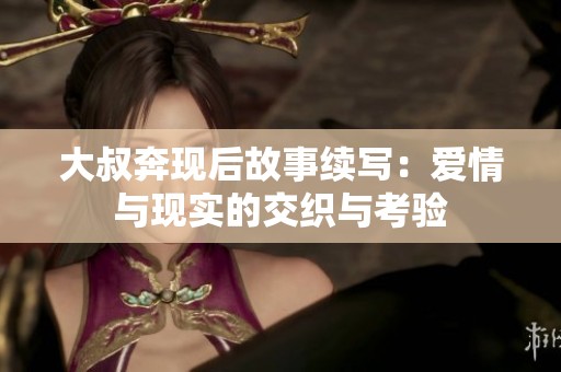 大叔奔现后故事续写：爱情与现实的交织与考验