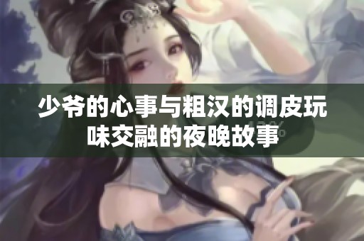 少爷的心事与粗汉的调皮玩味交融的夜晚故事