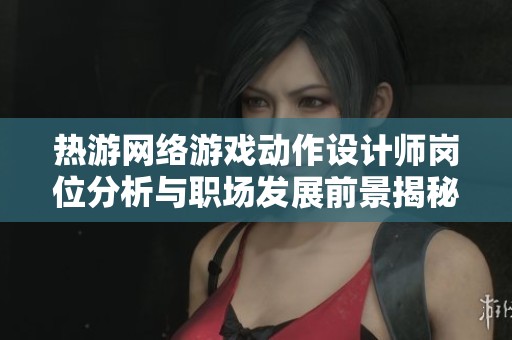 热游网络游戏动作设计师岗位分析与职场发展前景揭秘