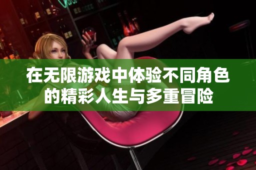 在无限游戏中体验不同角色的精彩人生与多重冒险