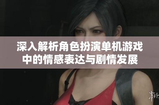 深入解析角色扮演单机游戏中的情感表达与剧情发展