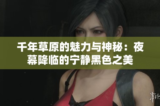 千年草原的魅力与神秘：夜幕降临的宁静黑色之美