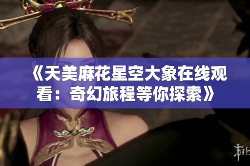 《天美麻花星空大象在线观看：奇幻旅程等你探索》