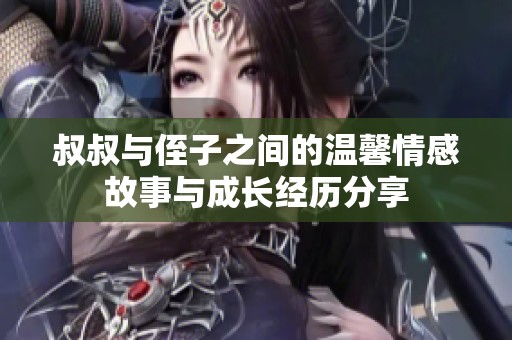 叔叔与侄子之间的温馨情感故事与成长经历分享