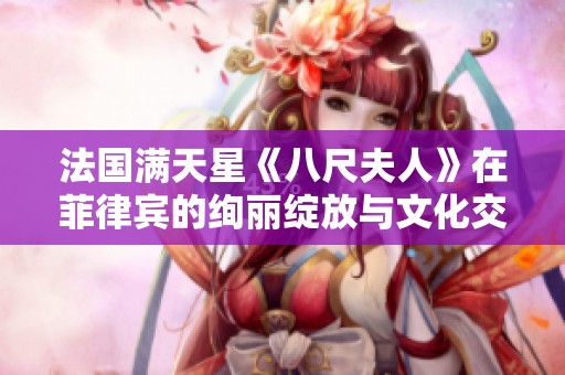 法国满天星《八尺夫人》在菲律宾的绚丽绽放与文化交融