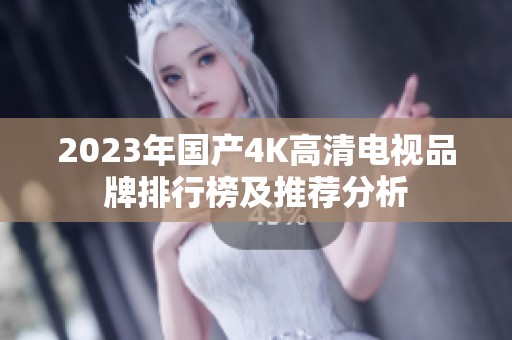 2023年国产4K高清电视品牌排行榜及推荐分析
