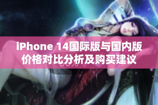 iPhone 14国际版与国内版价格对比分析及购买建议