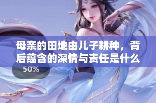 母亲的田地由儿子耕种，背后蕴含的深情与责任是什么