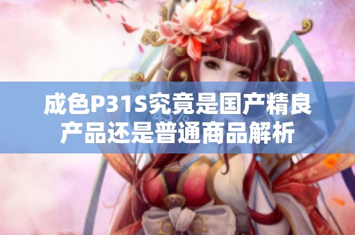 成色P31S究竟是国产精良产品还是普通商品解析