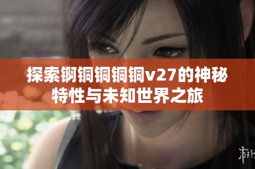 探索锕铜铜铜铜v27的神秘特性与未知世界之旅