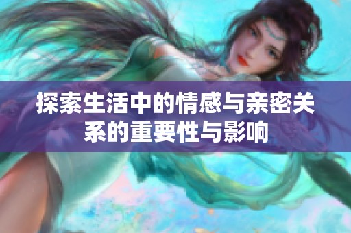 探索生活中的情感与亲密关系的重要性与影响